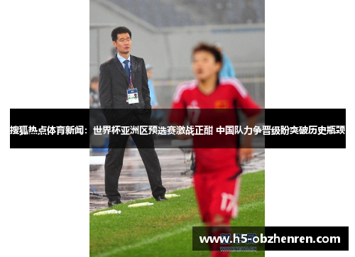 搜狐热点体育新闻：世界杯亚洲区预选赛激战正酣 中国队力争晋级盼突破历史瓶颈