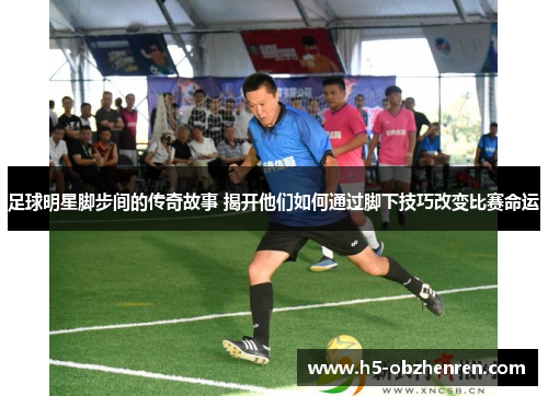 足球明星脚步间的传奇故事 揭开他们如何通过脚下技巧改变比赛命运