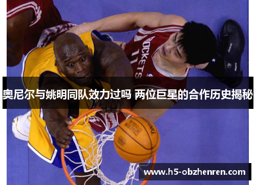 奥尼尔与姚明同队效力过吗 两位巨星的合作历史揭秘