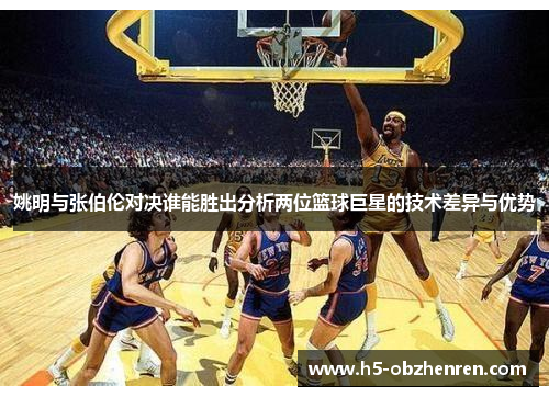 姚明与张伯伦对决谁能胜出分析两位篮球巨星的技术差异与优势