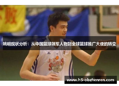 姚明现状分析：从中国篮球领军人物到全球篮球推广大使的转变