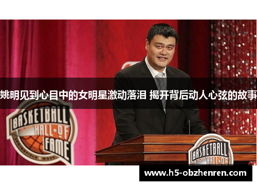 姚明见到心目中的女明星激动落泪 揭开背后动人心弦的故事