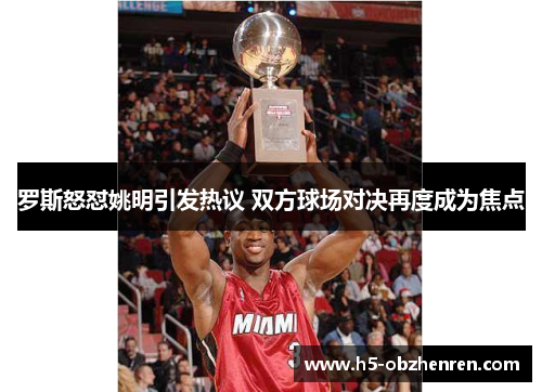 罗斯怒怼姚明引发热议 双方球场对决再度成为焦点