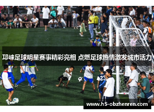 邛崃足球明星赛事精彩亮相 点燃足球热情激发城市活力