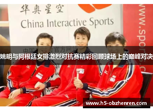 姚明与阿根廷女排激烈对抗赛精彩回顾球场上的巅峰对决