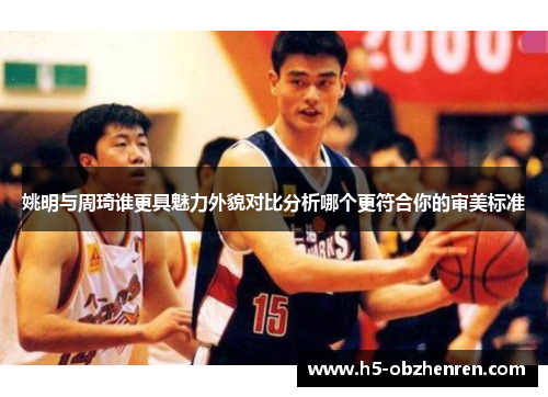姚明与周琦谁更具魅力外貌对比分析哪个更符合你的审美标准
