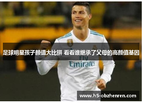 足球明星孩子颜值大比拼 看看谁继承了父母的高颜值基因