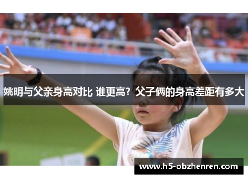 姚明与父亲身高对比 谁更高？父子俩的身高差距有多大