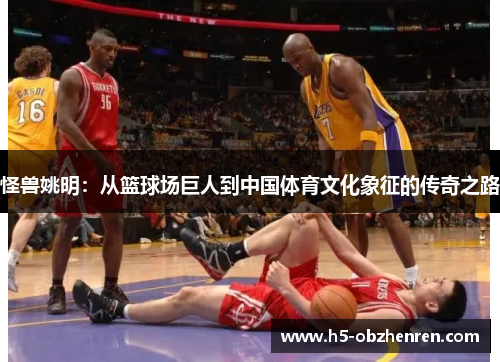 怪兽姚明：从篮球场巨人到中国体育文化象征的传奇之路