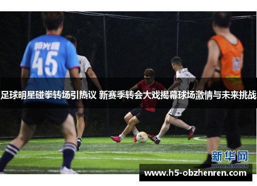 足球明星碰拳转场引热议 新赛季转会大戏揭幕球场激情与未来挑战