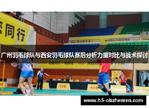 广州羽毛球队与西安羽毛球队赛后分析力量对比与战术探讨