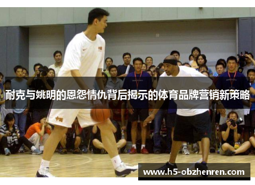 耐克与姚明的恩怨情仇背后揭示的体育品牌营销新策略