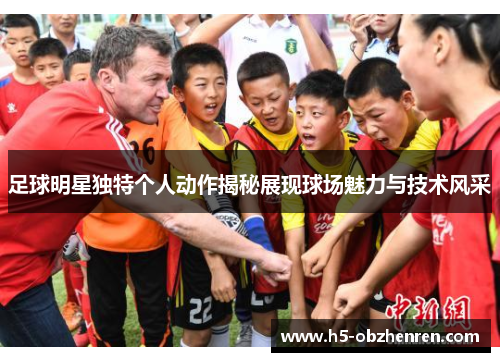 足球明星独特个人动作揭秘展现球场魅力与技术风采