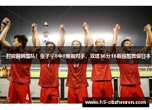 一肘掀翻韩国队！张子宇8中8摧毁对手，双塔36分16板提前震慑日本