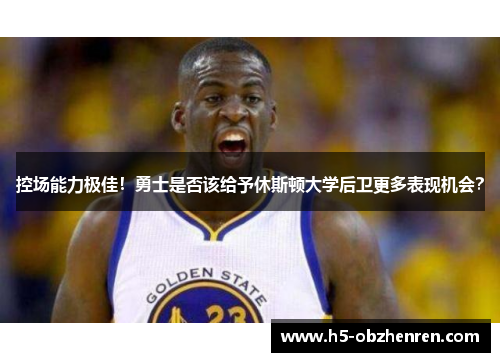 控场能力极佳！勇士是否该给予休斯顿大学后卫更多表现机会？