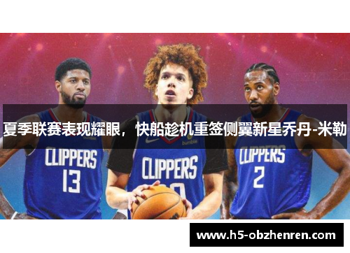 夏季联赛表现耀眼，快船趁机重签侧翼新星乔丹-米勒