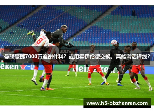 曼联豪掷7000万追谢什科？或用霍伊伦德交换，真能激活锋线？